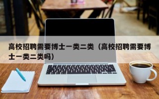 高校招聘需要博士一类二类（高校招聘需要博士一类二类吗）