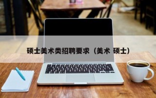 硕士美术类招聘要求（美术 硕士）