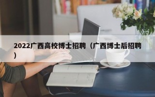2022广西高校博士招聘（广西博士后招聘）