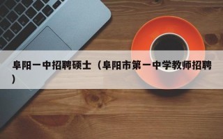 阜阳一中招聘硕士（阜阳市第一中学教师招聘）