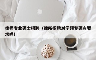 律师专业硕士招聘（律所招聘对学硕专硕有要求吗）