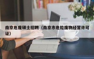 南京危废硕士招聘（南京市危险废物经营许可证）
