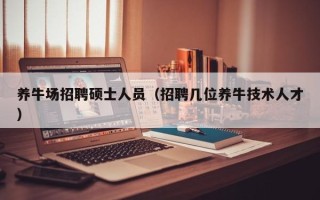 养牛场招聘硕士人员（招聘几位养牛技术人才）