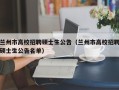 兰州市高校招聘硕士生公告（兰州市高校招聘硕士生公告名单）