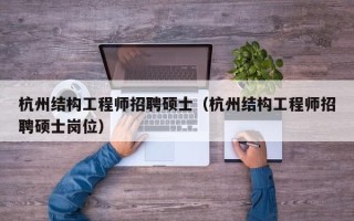杭州结构工程师招聘硕士（杭州结构工程师招聘硕士岗位）