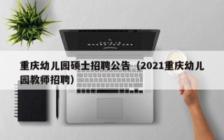 重庆幼儿园硕士招聘公告（2021重庆幼儿园教师招聘）