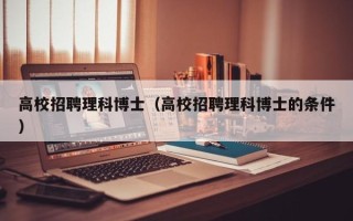 高校招聘理科博士（高校招聘理科博士的条件）