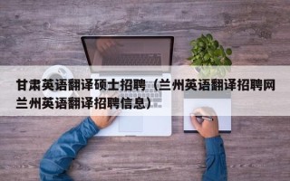 甘肃英语翻译硕士招聘（兰州英语翻译招聘网兰州英语翻译招聘信息）