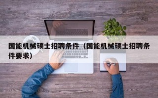 国能机械硕士招聘条件（国能机械硕士招聘条件要求）