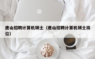 唐山招聘计算机硕士（唐山招聘计算机硕士岗位）