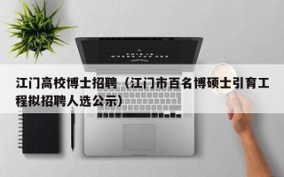 江门高校博士招聘（江门市百名博硕士引育工程拟招聘人选公示）