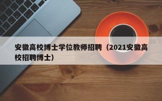 安徽高校博士学位教师招聘（2021安徽高校招聘博士）