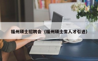 福州硕士招聘会（福州硕士生人才引进）