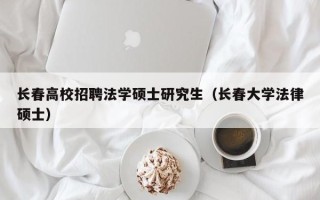 长春高校招聘法学硕士研究生（长春大学法律硕士）