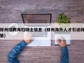 郑州招聘海归硕士信息（郑州海外人才引进政策）