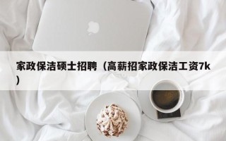 家政保洁硕士招聘（高薪招家政保洁工资7k）