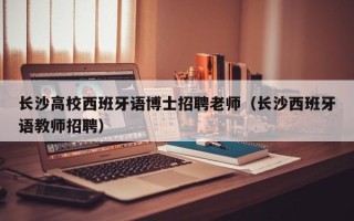 长沙高校西班牙语博士招聘老师（长沙西班牙语教师招聘）