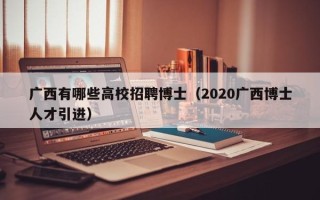 广西有哪些高校招聘博士（2020广西博士人才引进）