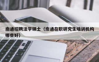 南通招聘法学硕士（南通在职研究生培训机构哪些好）