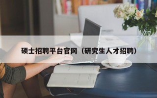 硕士招聘平台官网（研究生人才招聘）