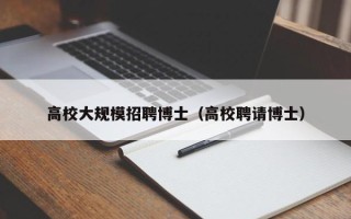 高校大规模招聘博士（高校聘请博士）