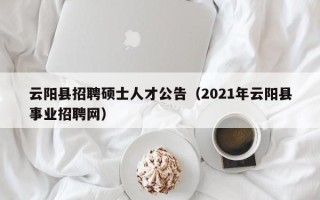 云阳县招聘硕士人才公告（2021年云阳县事业招聘网）