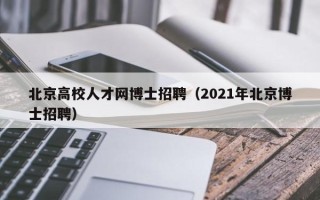 北京高校人才网博士招聘（2021年北京博士招聘）