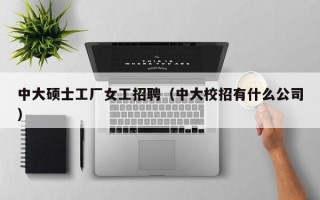 中大硕士工厂女工招聘（中大校招有什么公司）