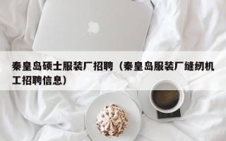 秦皇岛硕士服装厂招聘（秦皇岛服装厂缝纫机工招聘信息）
