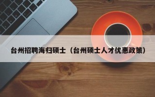 台州招聘海归硕士（台州硕士人才优惠政策）