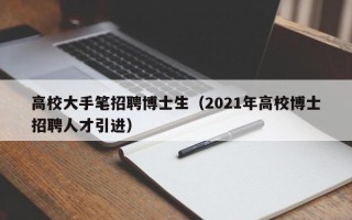 高校大手笔招聘博士生（2021年高校博士招聘人才引进）