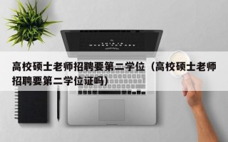 高校硕士老师招聘要第二学位（高校硕士老师招聘要第二学位证吗）