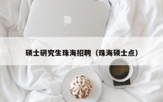 硕士研究生珠海招聘（珠海硕士点）