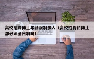 高校招聘博士年龄限制多大（高校招聘的博士都必须全日制吗）