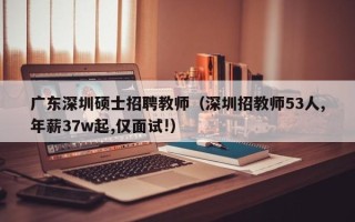 广东深圳硕士招聘教师（深圳招教师53人,年薪37w起,仅面试!）