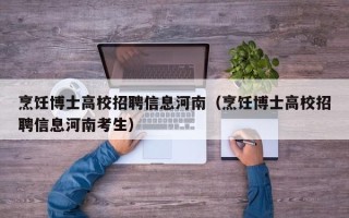 烹饪博士高校招聘信息河南（烹饪博士高校招聘信息河南考生）