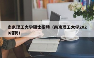 南京理工大学硕士招聘（南京理工大学2020招聘）