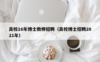 高校16年博士教师招聘（高校博士招聘2021年）