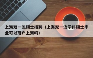上海双一流硕士招聘（上海双一流学科硕士毕业可以落户上海吗）