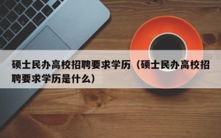 硕士民办高校招聘要求学历（硕士民办高校招聘要求学历是什么）