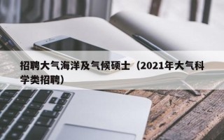招聘大气海洋及气候硕士（2021年大气科学类招聘）