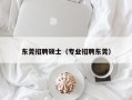东莞招聘硕士（专业招聘东莞）