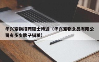 华兴宠物招聘硕士待遇（华兴宠物食品有限公司有多少牌子猫粮）