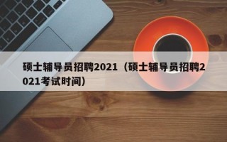硕士辅导员招聘2021（硕士辅导员招聘2021考试时间）