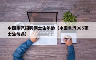 中国重汽招聘硕士生年龄（中国重汽985硕士生待遇）