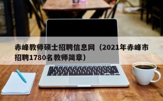 赤峰教师硕士招聘信息网（2021年赤峰市招聘1780名教师简章）