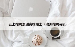 云上招聘澳洲高校硕士（澳洲招聘app）