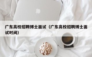 广东高校招聘博士面试（广东高校招聘博士面试时间）