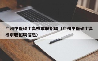广州中医硕士高校求职招聘（广州中医硕士高校求职招聘信息）