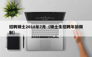 招聘硕士2018年7月（硕士生招聘年龄限制）